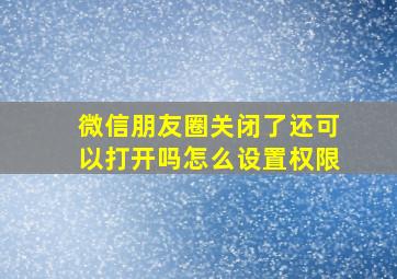 微信朋友圈关闭了还可以打开吗怎么设置权限