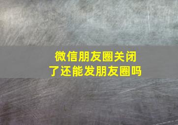 微信朋友圈关闭了还能发朋友圈吗