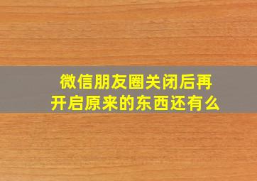 微信朋友圈关闭后再开启原来的东西还有么