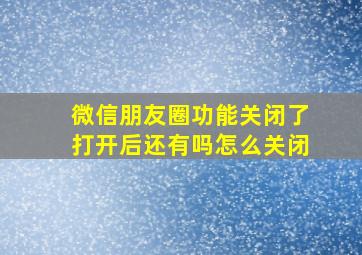 微信朋友圈功能关闭了打开后还有吗怎么关闭