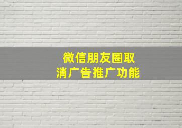 微信朋友圈取消广告推广功能