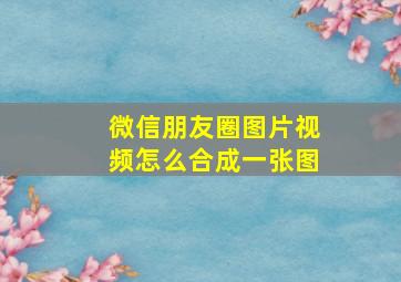 微信朋友圈图片视频怎么合成一张图