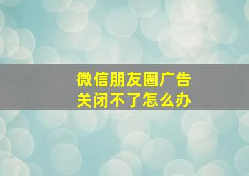 微信朋友圈广告关闭不了怎么办