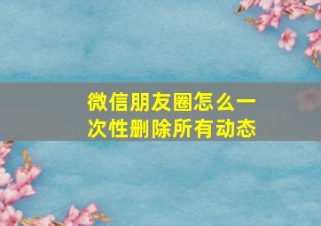 微信朋友圈怎么一次性删除所有动态