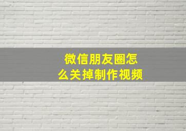 微信朋友圈怎么关掉制作视频