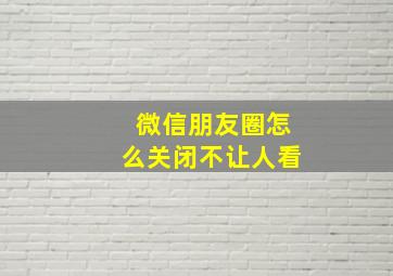 微信朋友圈怎么关闭不让人看