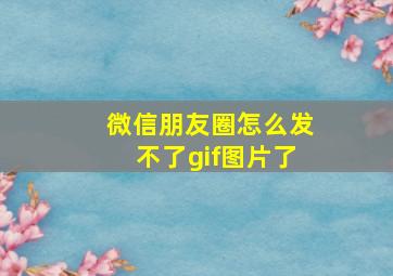 微信朋友圈怎么发不了gif图片了