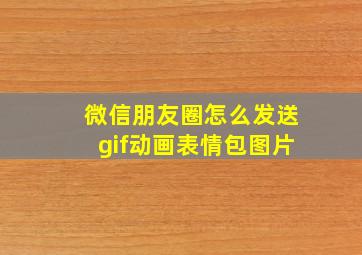 微信朋友圈怎么发送gif动画表情包图片