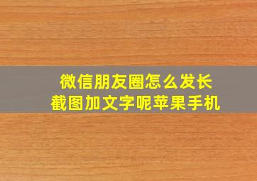 微信朋友圈怎么发长截图加文字呢苹果手机