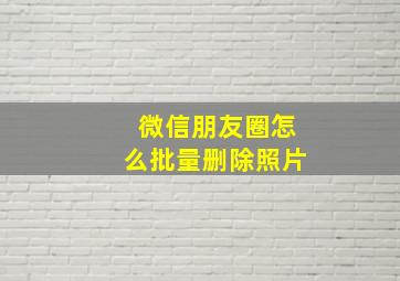 微信朋友圈怎么批量删除照片