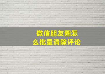 微信朋友圈怎么批量清除评论