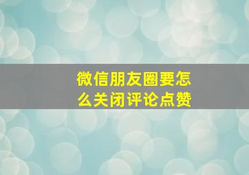 微信朋友圈要怎么关闭评论点赞