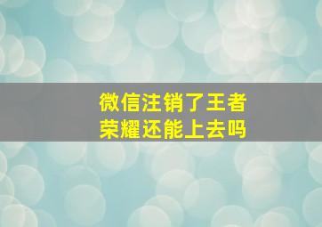 微信注销了王者荣耀还能上去吗