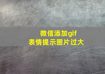 微信添加gif表情提示图片过大