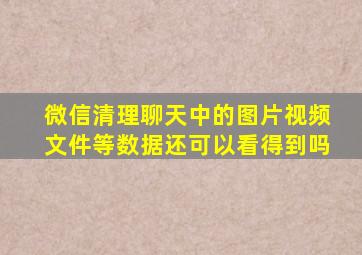 微信清理聊天中的图片视频文件等数据还可以看得到吗