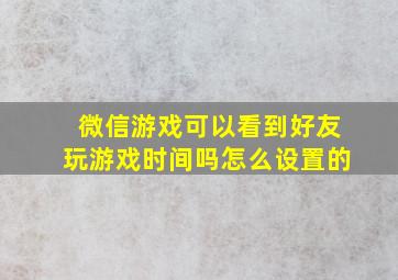 微信游戏可以看到好友玩游戏时间吗怎么设置的