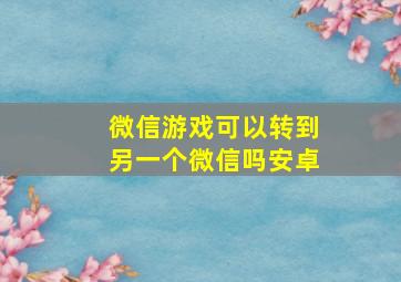 微信游戏可以转到另一个微信吗安卓