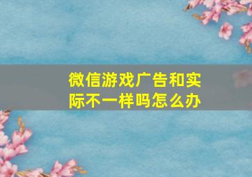 微信游戏广告和实际不一样吗怎么办