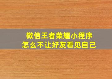 微信王者荣耀小程序怎么不让好友看见自己