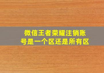 微信王者荣耀注销账号是一个区还是所有区