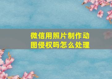 微信用照片制作动图侵权吗怎么处理