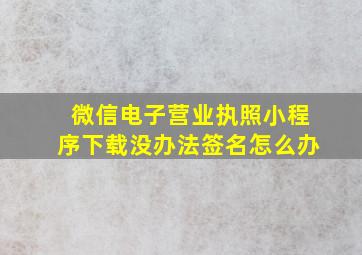 微信电子营业执照小程序下载没办法签名怎么办