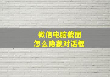 微信电脑截图怎么隐藏对话框