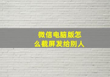 微信电脑版怎么截屏发给别人