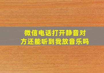 微信电话打开静音对方还能听到我放音乐吗