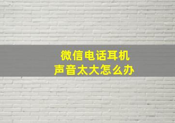 微信电话耳机声音太大怎么办