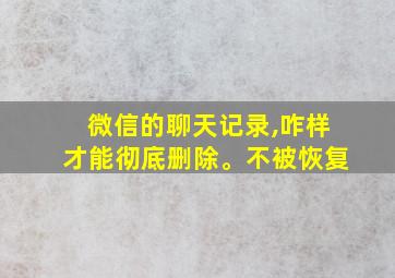 微信的聊天记录,咋样才能彻底删除。不被恢复