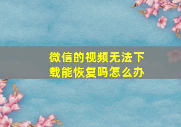 微信的视频无法下载能恢复吗怎么办