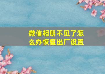 微信相册不见了怎么办恢复出厂设置