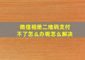 微信相册二维码支付不了怎么办呢怎么解决