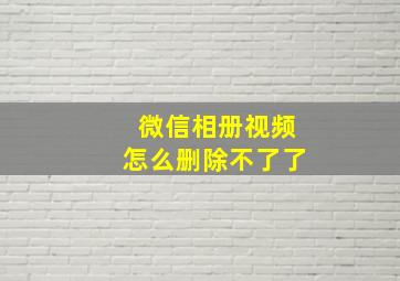 微信相册视频怎么删除不了了