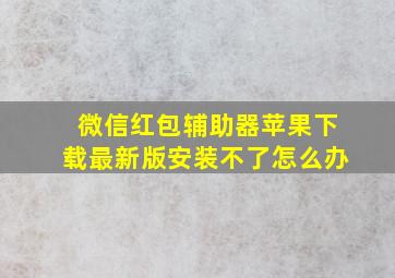 微信红包辅助器苹果下载最新版安装不了怎么办