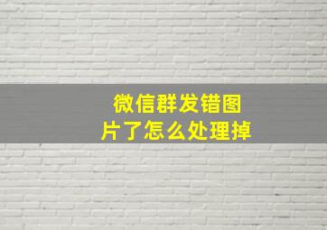 微信群发错图片了怎么处理掉