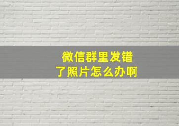 微信群里发错了照片怎么办啊