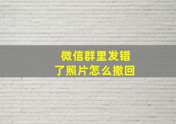 微信群里发错了照片怎么撤回