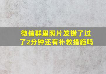 微信群里照片发错了过了2分钟还有补救措施吗