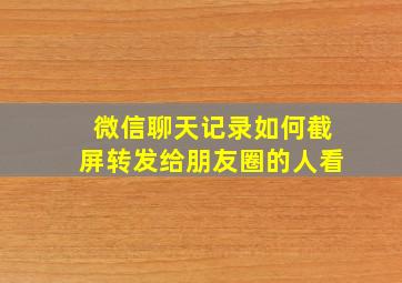 微信聊天记录如何截屏转发给朋友圈的人看