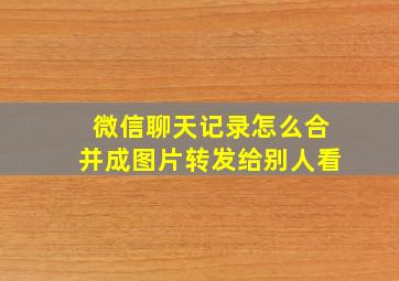 微信聊天记录怎么合并成图片转发给别人看