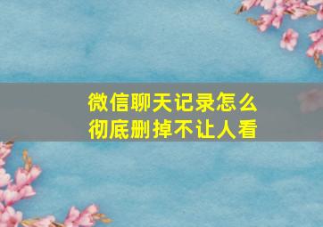 微信聊天记录怎么彻底删掉不让人看