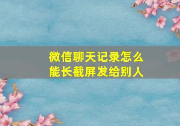 微信聊天记录怎么能长截屏发给别人