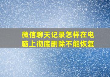 微信聊天记录怎样在电脑上彻底删除不能恢复