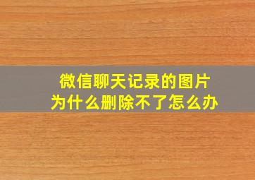 微信聊天记录的图片为什么删除不了怎么办