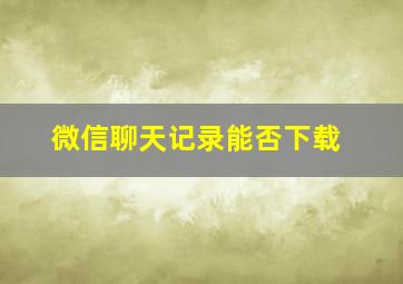 微信聊天记录能否下载