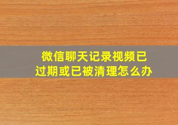 微信聊天记录视频已过期或已被清理怎么办