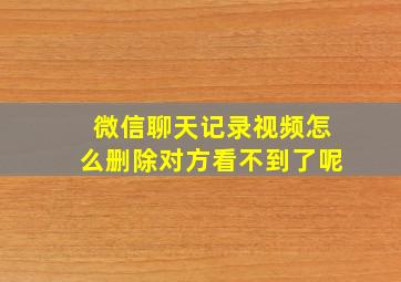 微信聊天记录视频怎么删除对方看不到了呢