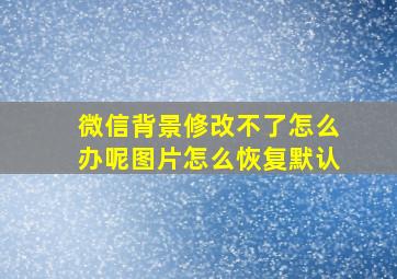 微信背景修改不了怎么办呢图片怎么恢复默认